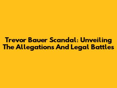 Trevor Bauer Scandal: Unveiling The Allegations And Legal Battles