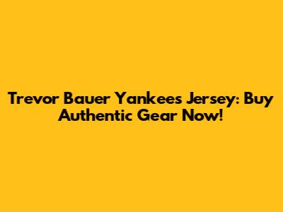 Trevor Bauer Yankees Jersey: Buy Authentic Gear Now!