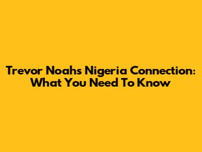 Trevor Noah's Nigeria Connection: What You Need To Know