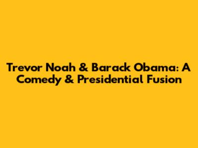 Trevor Noah & Barack Obama: A Comedy & Presidential Fusion