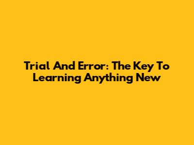 Trial And Error: The Key To Learning Anything New