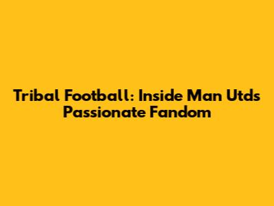 Tribal Football: Inside Man Utd's Passionate Fandom