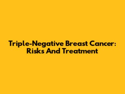 Triple-Negative Breast Cancer: Risks And Treatment