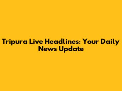 Tripura Live Headlines: Your Daily News Update