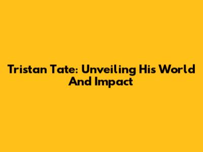 Tristan Tate: Unveiling His World And Impact