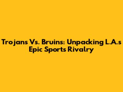 Trojans Vs. Bruins: Unpacking L.A.'s Epic Sports Rivalry