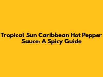 Tropical Sun Caribbean Hot Pepper Sauce: A Spicy Guide
