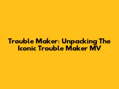 Trouble Maker: Unpacking The Iconic "Trouble Maker" MV