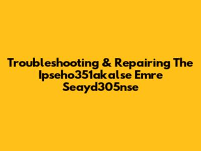 Troubleshooting & Repairing The Ipseho351akalse Emre Seayd305nse