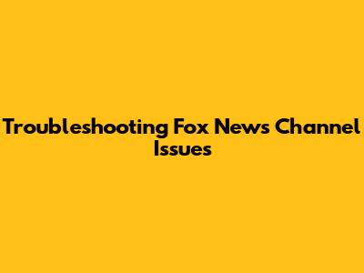 Troubleshooting Fox News Channel Issues