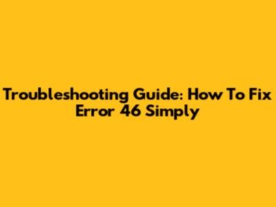 Troubleshooting Guide: How To Fix Error 46 Simply