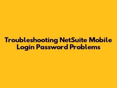 Troubleshooting NetSuite Mobile Login Password Problems