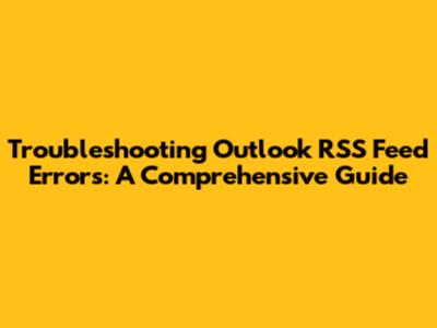 Troubleshooting Outlook RSS Feed Errors: A Comprehensive Guide
