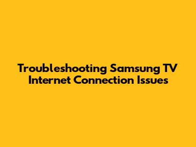 Troubleshooting Samsung TV Internet Connection Issues