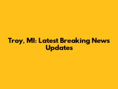 Troy, MI: Latest Breaking News Updates