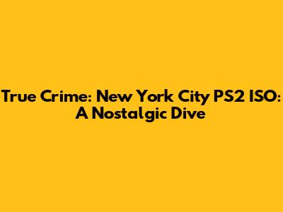 True Crime: New York City PS2 ISO: A Nostalgic Dive
