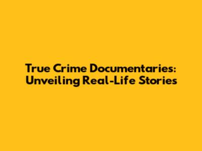 True Crime Documentaries: Unveiling Real-Life Stories