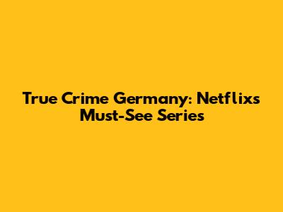 True Crime Germany: Netflix's Must-See Series
