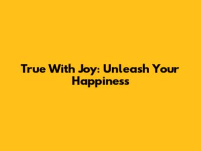 True With Joy: Unleash Your Happiness