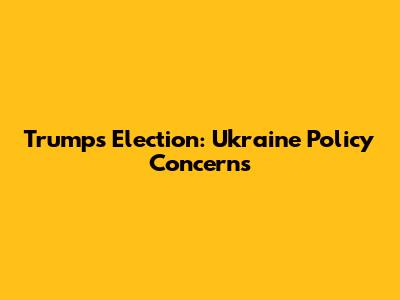 Trump's Election: Ukraine Policy Concerns