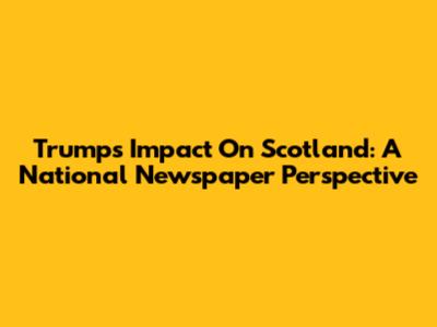 Trump's Impact On Scotland: A National Newspaper Perspective
