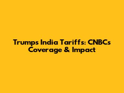 Trump's India Tariffs: CNBC's Coverage & Impact