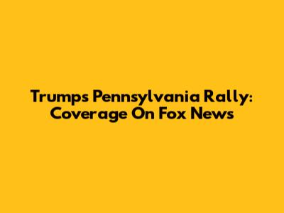Trump's Pennsylvania Rally: Coverage On Fox News