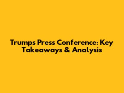 Trump's Press Conference: Key Takeaways & Analysis