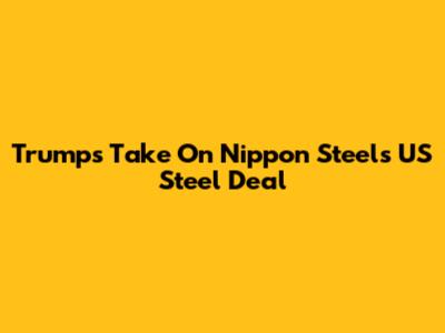 Trump's Take On Nippon Steel's US Steel Deal