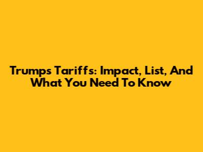 Trump's Tariffs: Impact, List, And What You Need To Know