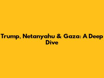 Trump, Netanyahu & Gaza: A Deep Dive