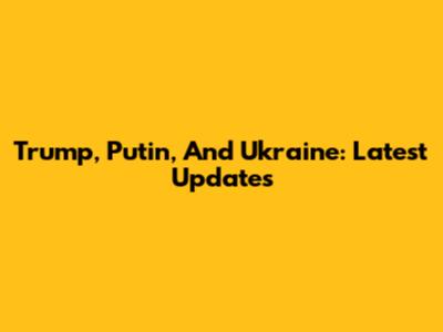 Trump, Putin, And Ukraine: Latest Updates
