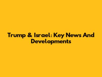 Trump & Israel: Key News And Developments