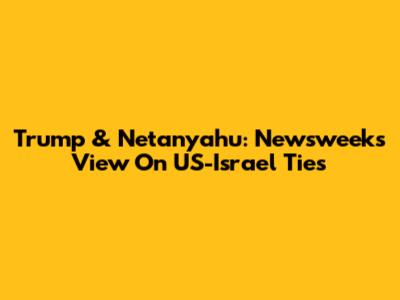 Trump & Netanyahu: Newsweek's View On US-Israel Ties