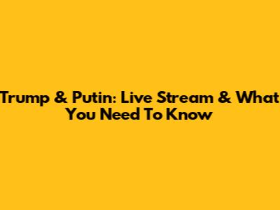 Trump & Putin: Live Stream & What You Need To Know