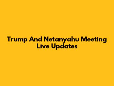 Trump And Netanyahu Meeting Live Updates