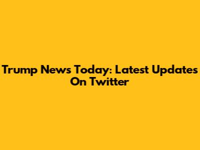 Trump News Today: Latest Updates On Twitter