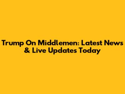 Trump On Middlemen: Latest News & Live Updates Today