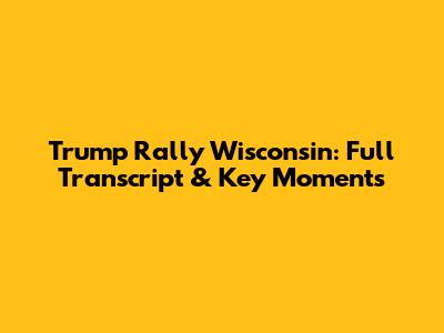Trump Rally Wisconsin: Full Transcript & Key Moments