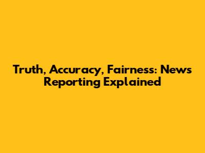 Truth, Accuracy, Fairness: News Reporting Explained