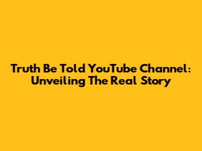 Truth Be Told YouTube Channel: Unveiling The Real Story