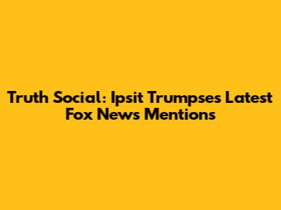 Truth Social: Ipsit Trumpse's Latest Fox News Mentions