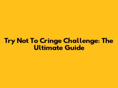 Try Not To Cringe Challenge: The Ultimate Guide