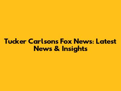 Tucker Carlson's Fox News: Latest News & Insights