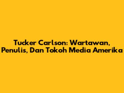 Tucker Carlson: Wartawan, Penulis, Dan Tokoh Media Amerika