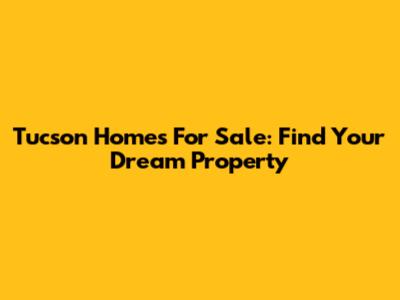 Tucson Homes For Sale: Find Your Dream Property