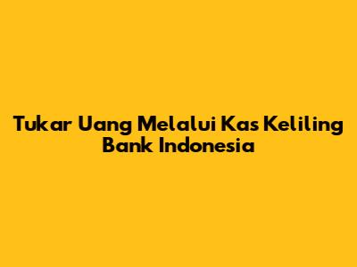 Tukar Uang Melalui Kas Keliling Bank Indonesia