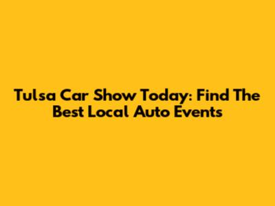 Tulsa Car Show Today: Find The Best Local Auto Events