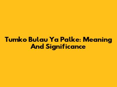 Tumko Bulau Ya Palke: Meaning And Significance