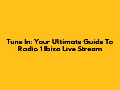 Tune In: Your Ultimate Guide To Radio 1 Ibiza Live Stream